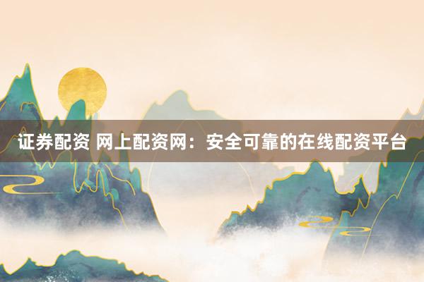 证券配资 网上配资网：安全可靠的在线配资平台