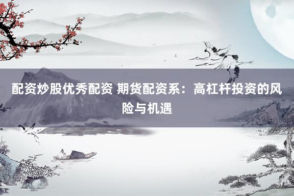 配资炒股优秀配资 期货配资系:高杠杆投资的风险与机遇