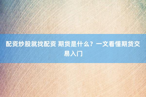 配资炒股就找配资 期货是什么?一文看懂期货交易入门