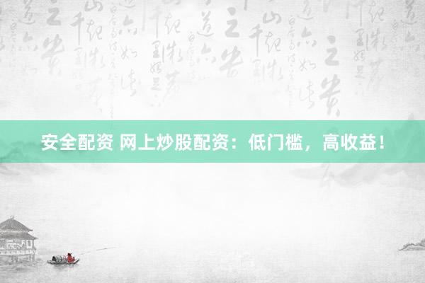 安全配资 网上炒股配资：低门槛，高收益！