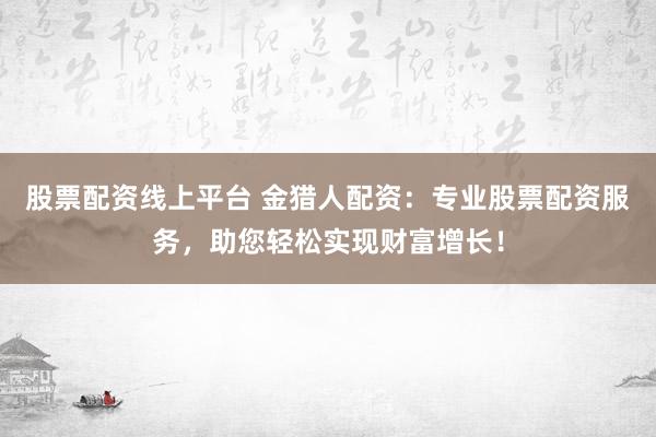 股票配资线上平台 金猎人配资：专业股票配资服务，助您轻松实现财富增长！
