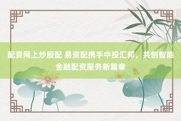 配资网上炒股配 易资配携手中投汇邦,共创智能金融配资服务新篇章