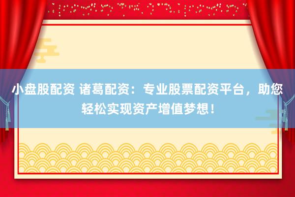 小盘股配资 诸葛配资:专业股票配资平台,助您轻松实现资产增值梦想!