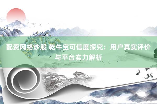配资网络炒股 乾牛宝可信度探究：用户真实评价与平台实力解析