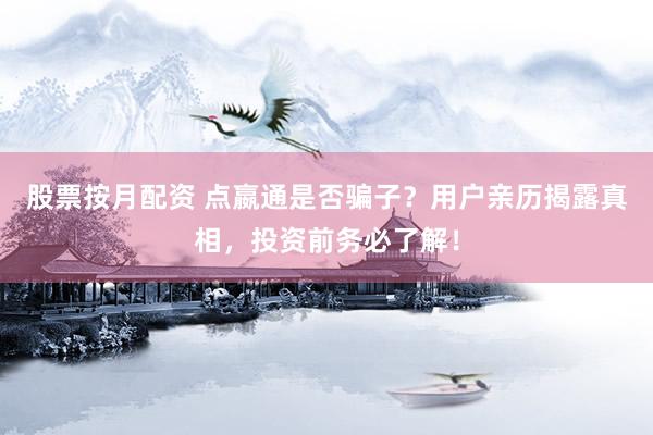 股票按月配资 点嬴通是否骗子？用户亲历揭露真相，投资前务必了解！