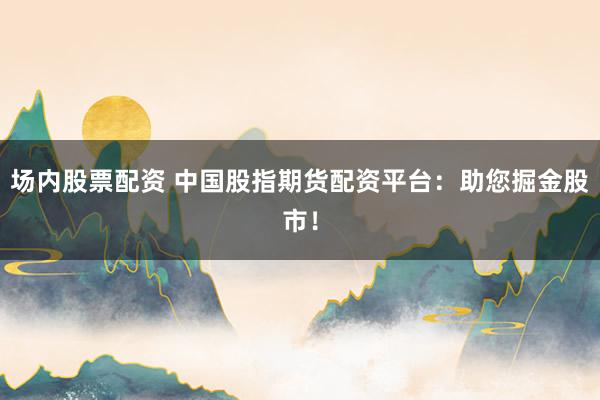 场内股票配资 中国股指期货配资平台：助您掘金股市！