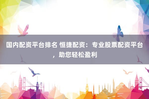 国内配资平台排名 恒捷配资：专业股票配资平台，助您轻松盈利