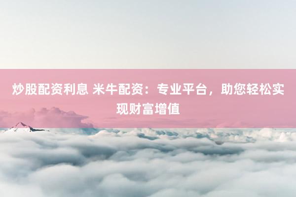 炒股配资利息 米牛配资:专业平台,助您轻松实现财富增值