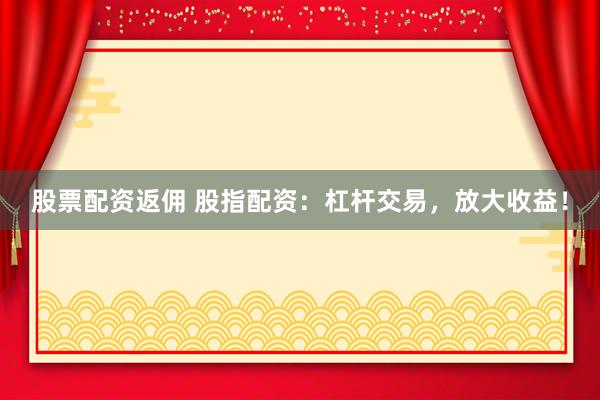 股票配资返佣 股指配资：杠杆交易，放大收益！