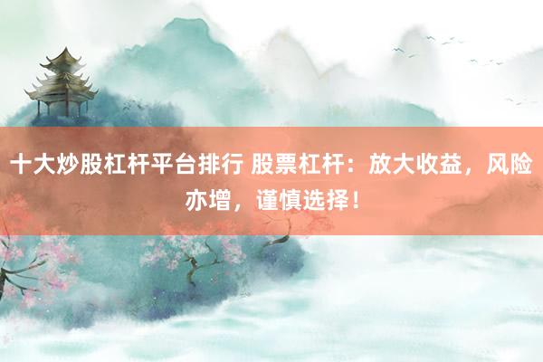 十大炒股杠杆平台排行 股票杠杆：放大收益，风险亦增，谨慎选择！
