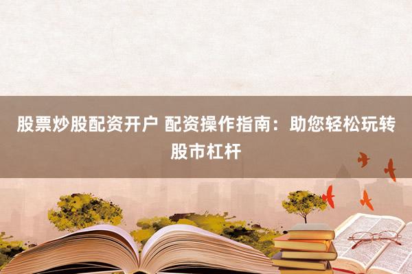 股票炒股配资开户 配资操作指南：助您轻松玩转股市杠杆