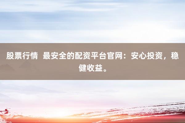 股票行情  最安全的配资平台官网：安心投资，稳健收益。