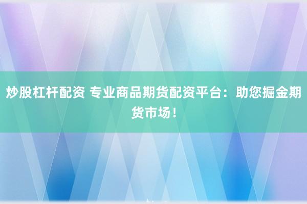 炒股杠杆配资 专业商品期货配资平台：助您掘金期货市场！