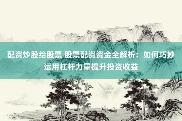 配资炒股给股票 股票配资资金全解析：如何巧妙运用杠杆力量提升投资收益