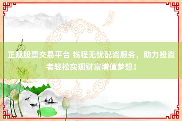 正规股票交易平台 钱程无忧配资服务，助力投资者轻松实现财富增值梦想！