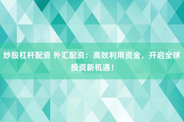 炒股杠杆配资 外汇配资：高效利用资金，开启全球投资新机遇！