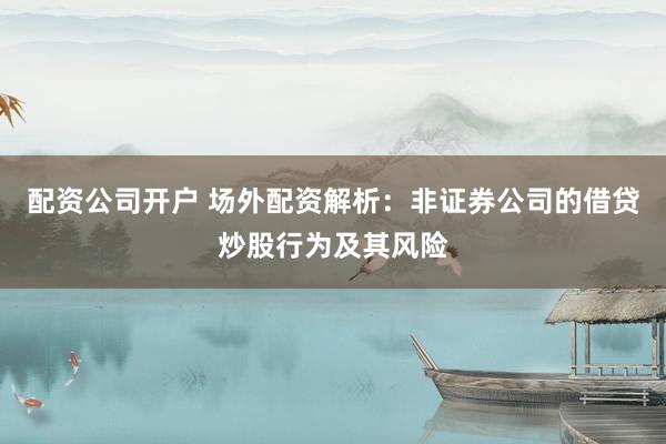 配资公司开户 场外配资解析：非证券公司的借贷炒股行为及其风险