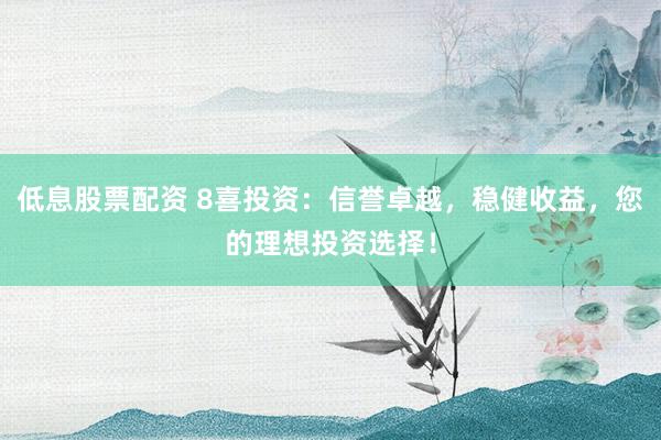 低息股票配资 8喜投资：信誉卓越，稳健收益，您的理想投资选择！
