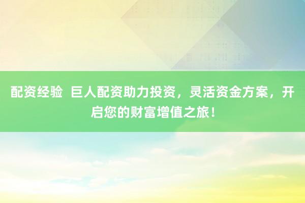 配资经验  巨人配资助力投资，灵活资金方案，开启您的财富增值之旅！