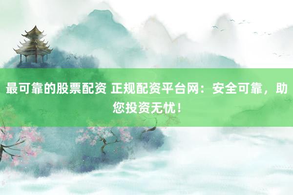 最可靠的股票配资 正规配资平台网：安全可靠，助您投资无忧！