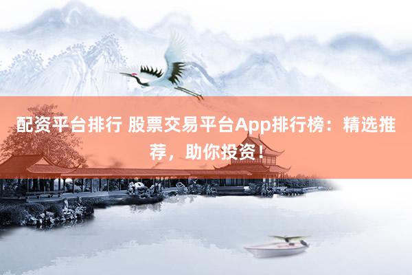 配资平台排行 股票交易平台App排行榜：精选推荐，助你投资！