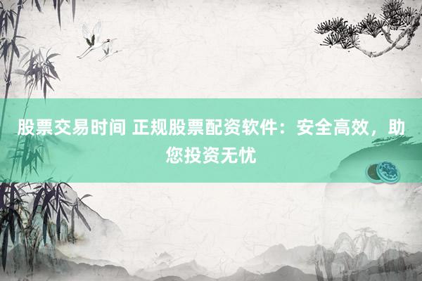 股票交易时间 正规股票配资软件：安全高效，助您投资无忧