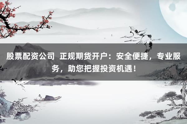 股票配资公司  正规期货开户：安全便捷，专业服务，助您把握投资机遇！