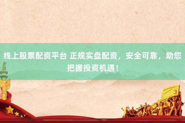 线上股票配资平台 正规实盘配资，安全可靠，助您把握投资机遇！