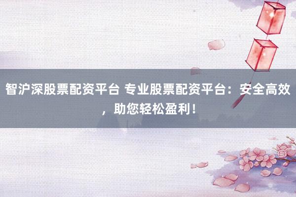 智沪深股票配资平台 专业股票配资平台：安全高效，助您轻松盈利！