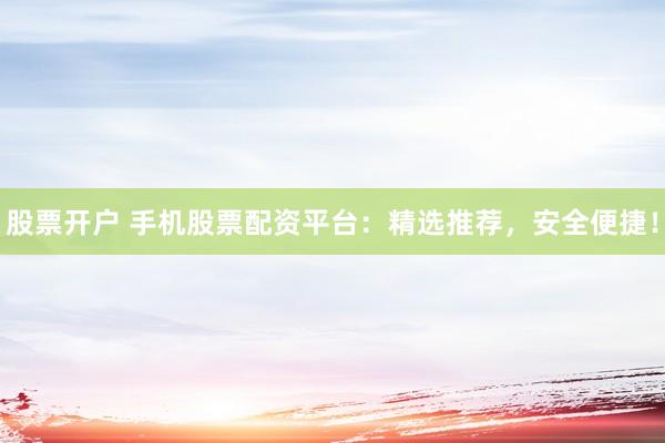 股票开户 手机股票配资平台：精选推荐，安全便捷！