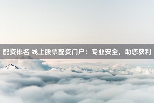 配资排名 线上股票配资门户：专业安全，助您获利