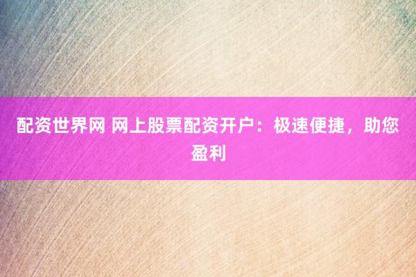 配资世界网 网上股票配资开户：极速便捷，助您盈利