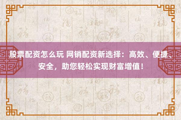 股票配资怎么玩 网销配资新选择：高效、便捷、安全，助您轻松实现财富增值！