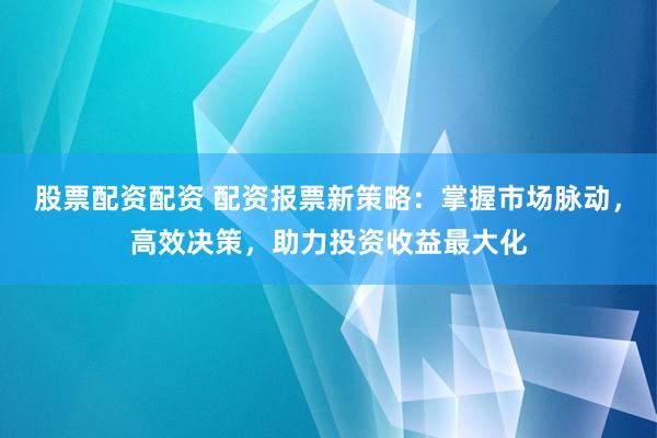 股票配资配资 配资报票新策略：掌握市场脉动，高效决策，助力投资收益最大化