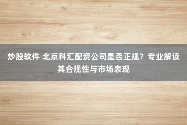 炒股软件 北京科汇配资公司是否正规？专业解读其合规性与市场表现