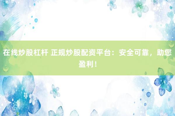 在线炒股杠杆 正规炒股配资平台：安全可靠，助您盈利！