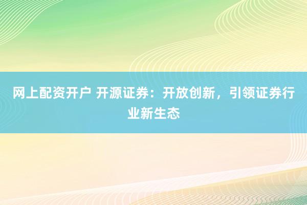 网上配资开户 开源证券：开放创新，引领证券行业新生态