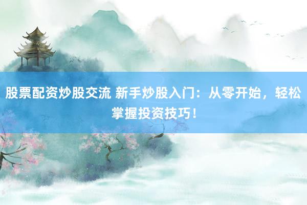 股票配资炒股交流 新手炒股入门：从零开始，轻松掌握投资技巧！