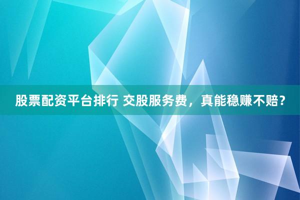 股票配资平台排行 交股服务费，真能稳赚不赔？