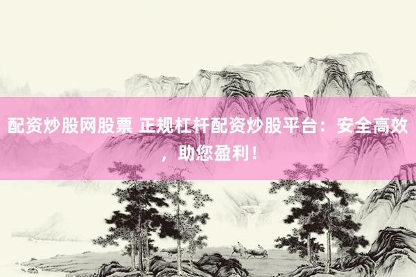 配资炒股网股票 正规杠杆配资炒股平台：安全高效，助您盈利！