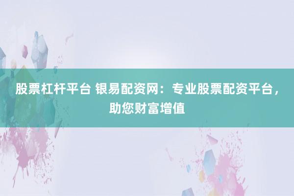 股票杠杆平台 银易配资网：专业股票配资平台，助您财富增值