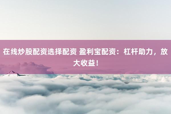 在线炒股配资选择配资 盈利宝配资：杠杆助力，放大收益！