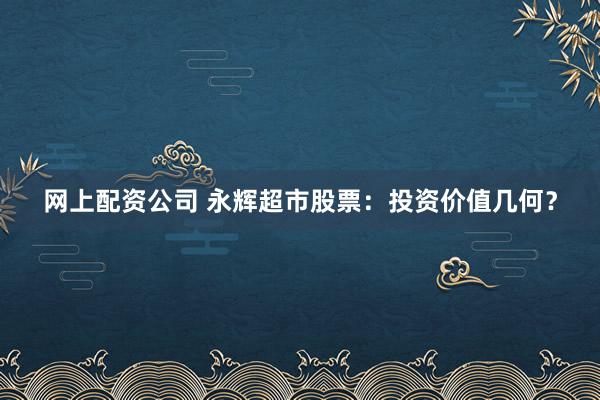 网上配资公司 永辉超市股票：投资价值几何？