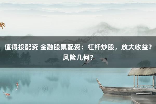 值得投配资 金融股票配资:杠杆炒股,放大收益?风险几何?