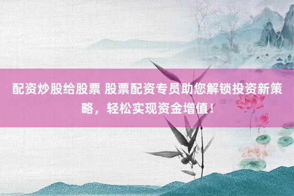 配资炒股给股票 股票配资专员助您解锁投资新策略，轻松实现资金增值！