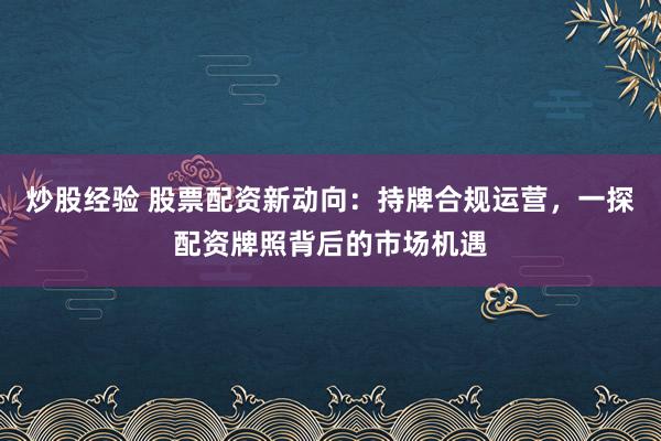炒股经验 股票配资新动向：持牌合规运营，一探配资牌照背后的市场机遇