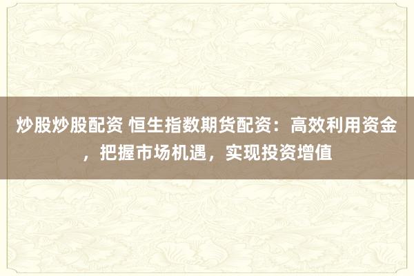 炒股炒股配资 恒生指数期货配资：高效利用资金，把握市场机遇，实现投资增值
