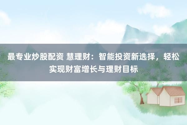 最专业炒股配资 慧理财:智能投资新选择,轻松实现财富增长与理财目标