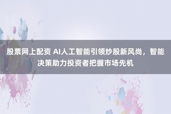 股票网上配资 AI人工智能引领炒股新风尚，智能决策助力投资者把握市场先机