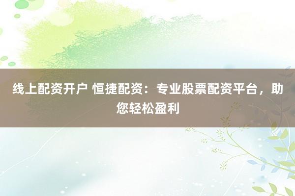 线上配资开户 恒捷配资：专业股票配资平台，助您轻松盈利